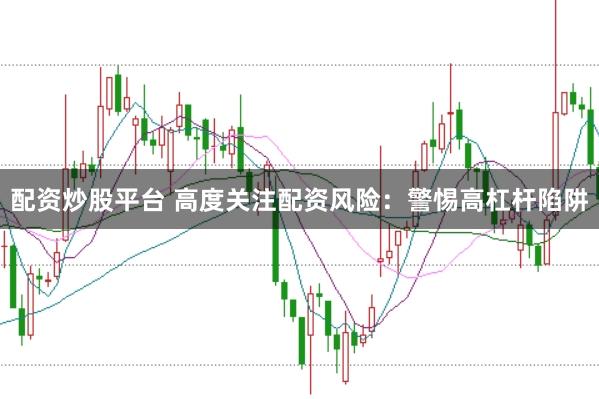 配资炒股平台 高度关注配资风险：警惕高杠杆陷阱