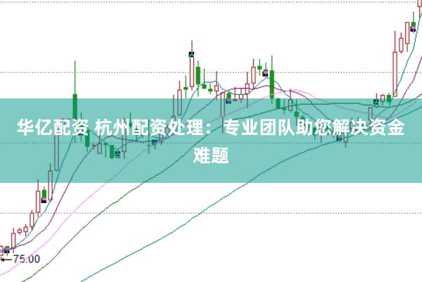 华亿配资 杭州配资处理：专业团队助您解决资金难题