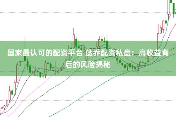 国家最认可的配资平台 蓝乔配资私盘：高收益背后的风险揭秘