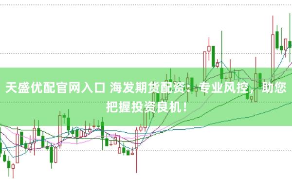 天盛优配官网入口 海发期货配资：专业风控，助您把握投资良机！