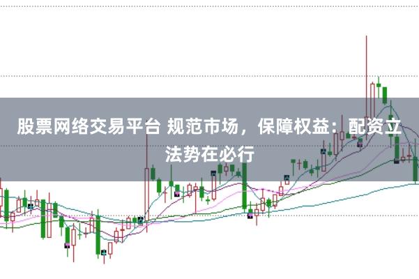 股票网络交易平台 规范市场，保障权益：配资立法势在必行