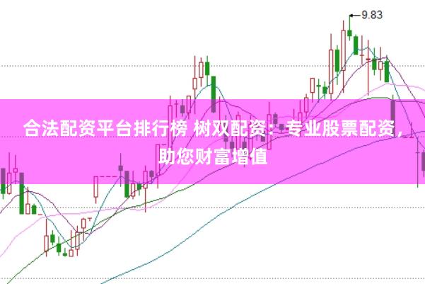 合法配资平台排行榜 树双配资：专业股票配资，助您财富增值