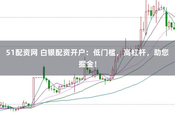 51配资网 白银配资开户：低门槛，高杠杆，助您掘金！