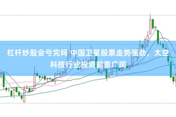 杠杆炒股会亏完吗 中国卫星股票走势强劲，太空科技行业投资前景广阔