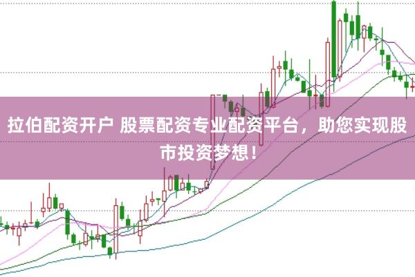 拉伯配资开户 股票配资专业配资平台，助您实现股市投资梦想！