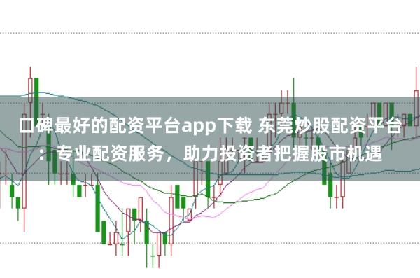 口碑最好的配资平台app下载 东莞炒股配资平台：专业配资服务，助力投资者把握股市机遇