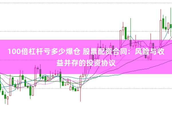 100倍杠杆亏多少爆仓 股票配资合同：风险与收益并存的投资协议