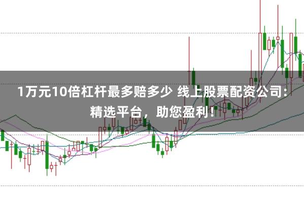 1万元10倍杠杆最多赔多少 线上股票配资公司：精选平台，助您盈利！