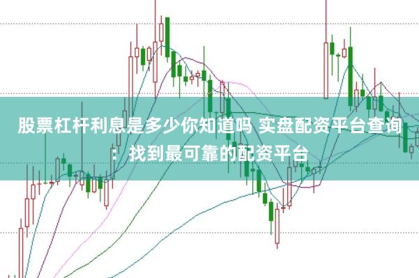 股票杠杆利息是多少你知道吗 实盘配资平台查询：找到最可靠的配资平台