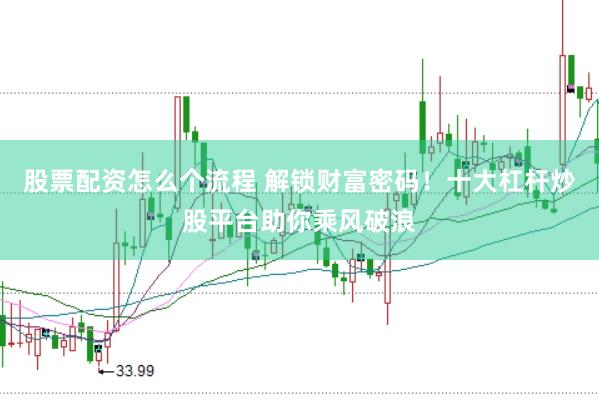 股票配资怎么个流程 解锁财富密码！十大杠杆炒股平台助你乘风破浪