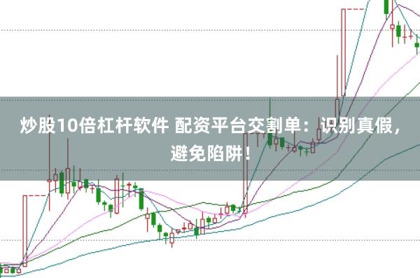 炒股10倍杠杆软件 配资平台交割单：识别真假，避免陷阱！