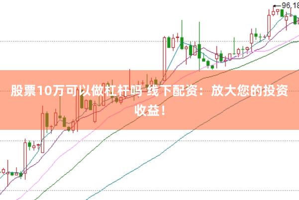 股票10万可以做杠杆吗 线下配资：放大您的投资收益！