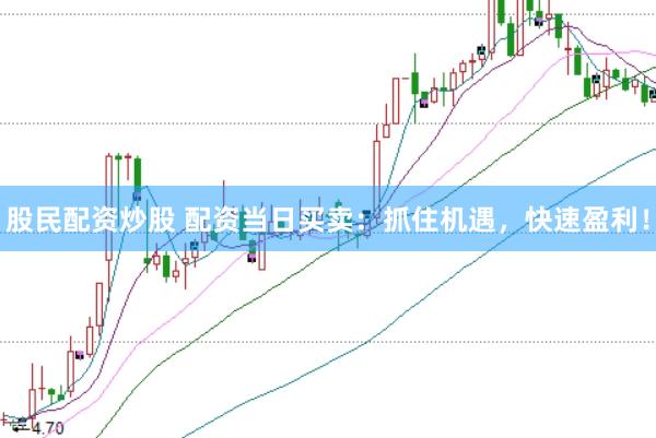 股民配资炒股 配资当日买卖：抓住机遇，快速盈利！