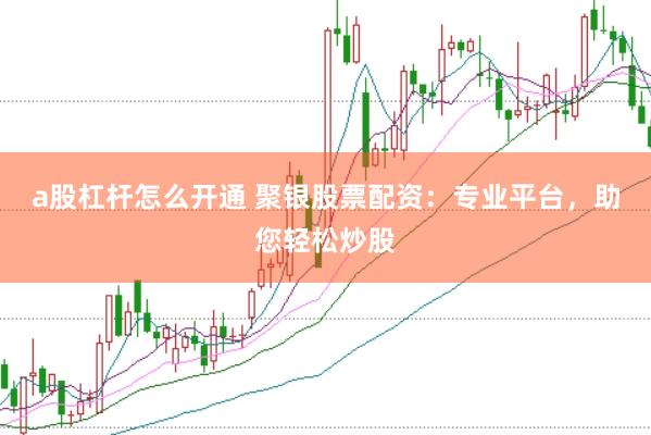 a股杠杆怎么开通 聚银股票配资：专业平台，助您轻松炒股