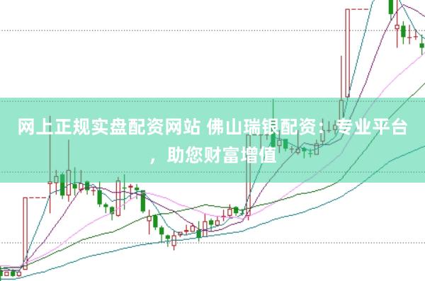 网上正规实盘配资网站 佛山瑞银配资：专业平台，助您财富增值