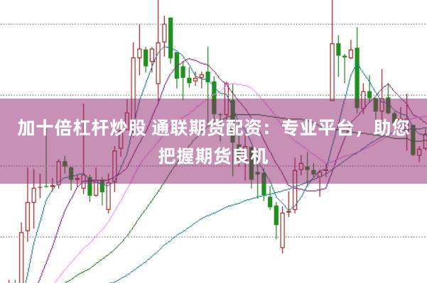 加十倍杠杆炒股 通联期货配资：专业平台，助您把握期货良机