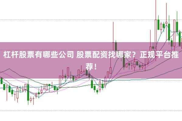 杠杆股票有哪些公司 股票配资找哪家？正规平台推荐！