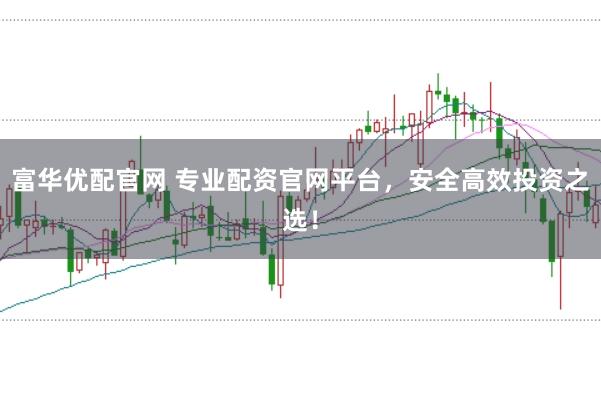 富华优配官网 专业配资官网平台，安全高效投资之选！