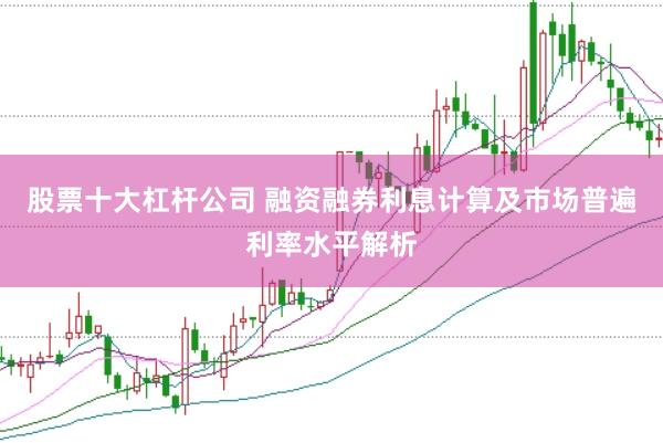股票十大杠杆公司 融资融券利息计算及市场普遍利率水平解析