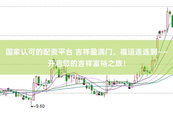 国家认可的配资平台 吉祥盈满门，福运连连到——开启您的吉祥富裕之旅！