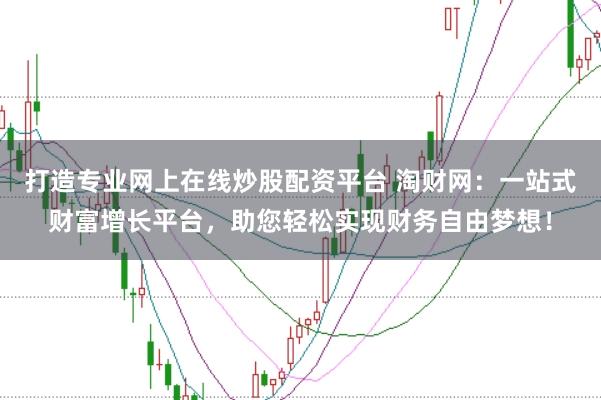 打造专业网上在线炒股配资平台 淘财网：一站式财富增长平台，助您轻松实现财务自由梦想！