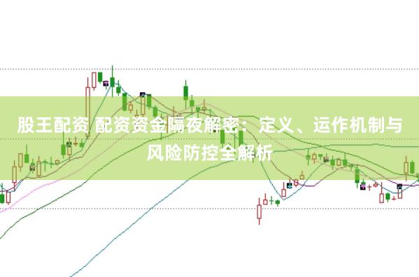 股王配资 配资资金隔夜解密：定义、运作机制与风险防控全解析