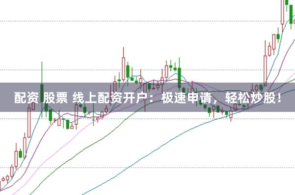 配资 股票 线上配资开户：极速申请，轻松炒股！