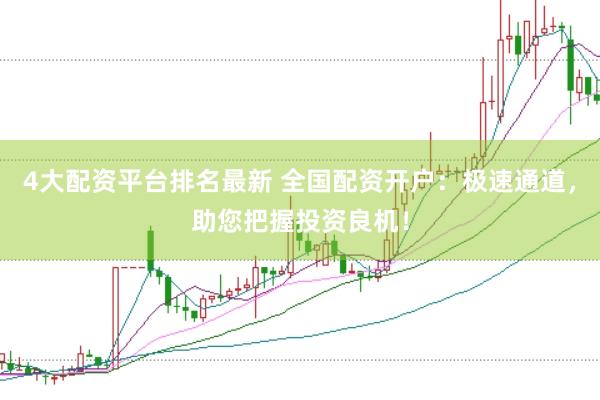 4大配资平台排名最新 全国配资开户：极速通道，助您把握投资良机！