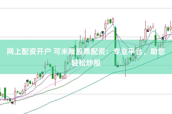 网上配资开户 可米隆股票配资：专业平台，助您轻松炒股