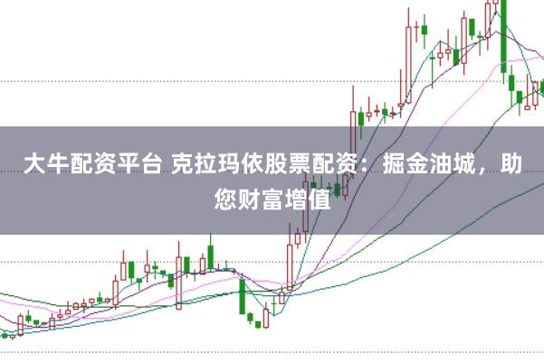 大牛配资平台 克拉玛依股票配资：掘金油城，助您财富增值