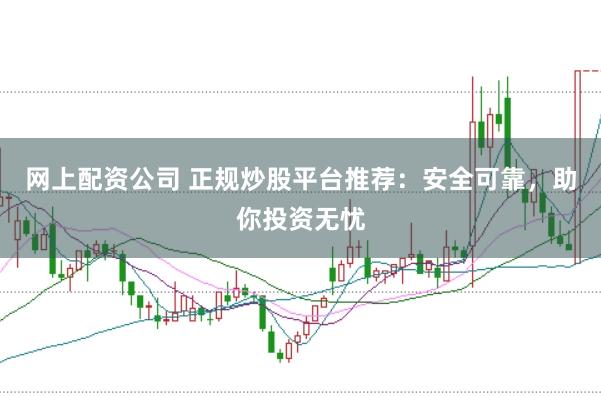 网上配资公司 正规炒股平台推荐：安全可靠，助你投资无忧