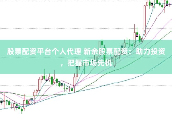 股票配资平台个人代理 新余股票配资：助力投资，把握市场先机
