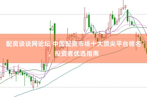 配资谈谈网论坛 中国配资市场十大顶尖平台排名，投资者优选指南