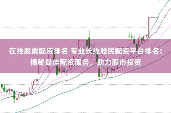 在线股票配资排名 专业长线股民配资平台排名：揭秘最佳配资服务，助力股市投资