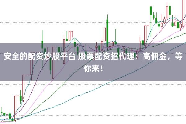 安全的配资炒股平台 股票配资招代理：高佣金，等你来！