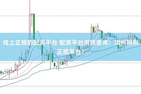 线上正规的配资平台 配资平台资质查询：如何辨别正规平台？