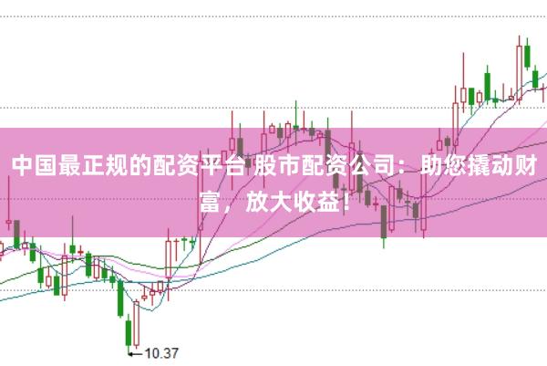 中国最正规的配资平台 股市配资公司：助您撬动财富，放大收益！