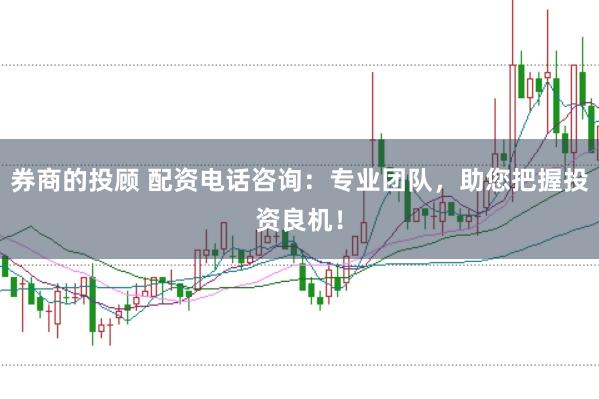 券商的投顾 配资电话咨询：专业团队，助您把握投资良机！
