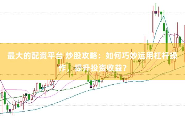 最大的配资平台 炒股攻略：如何巧妙运用杠杆操作，提升投资收益？