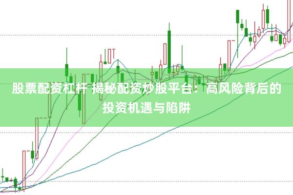 股票配资杠杆 揭秘配资炒股平台：高风险背后的投资机遇与陷阱