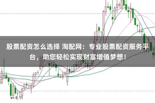 股票配资怎么选择 淘配网：专业股票配资服务平台，助您轻松实现财富增值梦想！