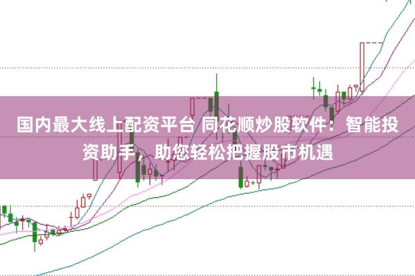 国内最大线上配资平台 同花顺炒股软件：智能投资助手，助您轻松把握股市机遇