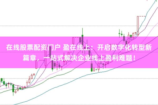 在线股票配资门户 盈在线上：开启数字化转型新篇章，一站式解决企业线上盈利难题！