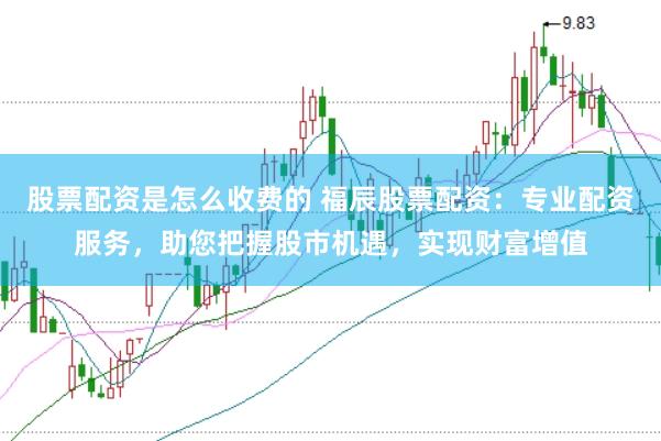 股票配资是怎么收费的 福辰股票配资：专业配资服务，助您把握股市机遇，实现财富增值
