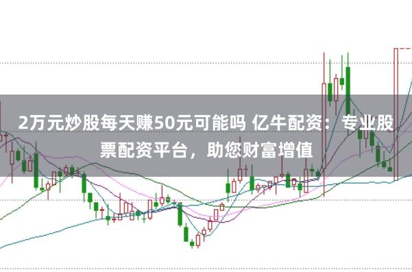 2万元炒股每天赚50元可能吗 亿牛配资：专业股票配资平台，助您财富增值