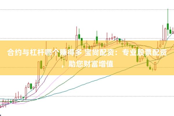 合约与杠杆哪个赚得多 宝尙配资：专业股票配资，助您财富增值