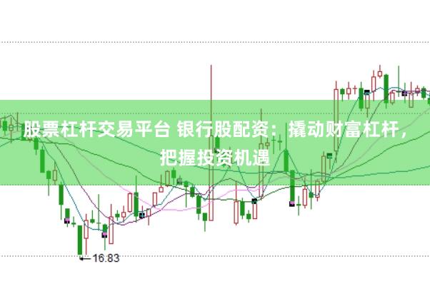 股票杠杆交易平台 银行股配资：撬动财富杠杆，把握投资机遇