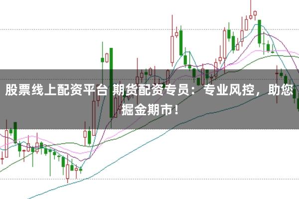 股票线上配资平台 期货配资专员：专业风控，助您掘金期市！