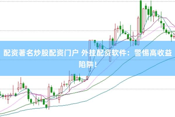 配资著名炒股配资门户 外挂配资软件：警惕高收益陷阱！