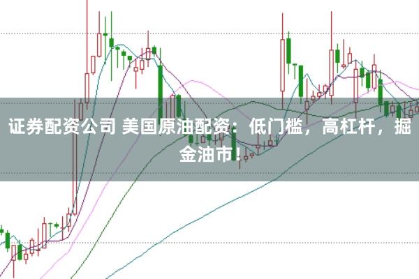 证券配资公司 美国原油配资：低门槛，高杠杆，掘金油市！